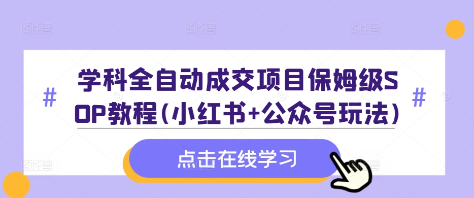 学科全自动成交项目保姆级SOP教程(小红书+公众号玩法)含资料-灼光资源宝库