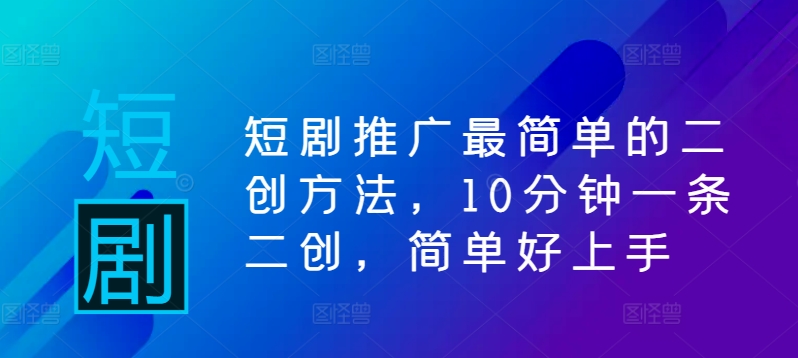 短剧推广最简单的二创方法，10分钟一条二创，简单好上手-灼光资源宝库
