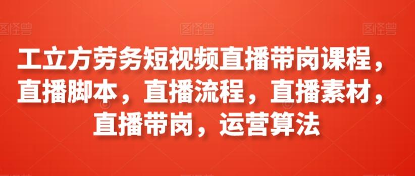 工立方劳务短视频直播带岗课程，直播脚本，直播流程，直播素材，直播带岗，运营算法-灼光资源宝库
