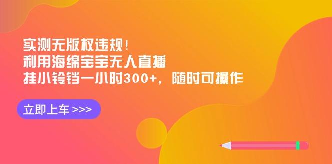 实测无版权违规！利用海绵宝宝无人直播，挂小铃铛一小时300+，随时可操作-灼光资源宝库
