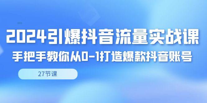 2024引爆·抖音流量实战课，手把手教你从0-1打造爆款抖音账号(27节)-灼光资源宝库