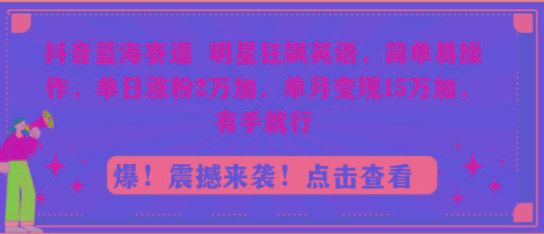 抖音蓝海赛道，明星狂飙英语，简单易操作，单日涨粉2万加，单月变现15万…-灼光资源宝库