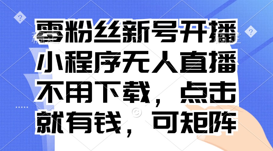 零粉丝新号开播 小程序无人直播，不用下载点击就有钱可矩阵-灼光资源宝库