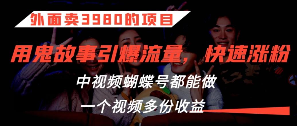 外面卖3980的项目，鬼故事引爆流量打法，中视频、蝴蝶号都能做，一个视频多份收益【揭秘】-灼光资源宝库