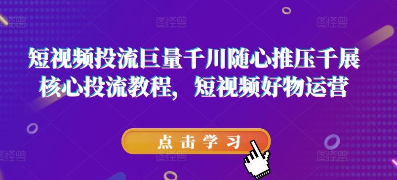 短视频投流巨量千川随心推压千展核心投流教程，短视频好物运营-灼光资源宝库