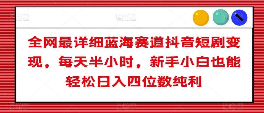 全网最详细蓝海赛道抖音短剧变现，每天半小时，新手小白也能轻松日入四位数纯利【揭秘】-灼光资源宝库