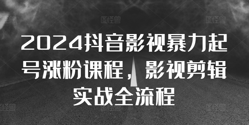 2024抖音影视暴力起号涨粉课程，影视剪辑搬运实战全流程-灼光资源宝库