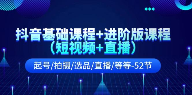 抖音基础课程+进阶版课程(短视频+直播)起号/拍摄/选品/直播/等等(52节)-灼光资源宝库