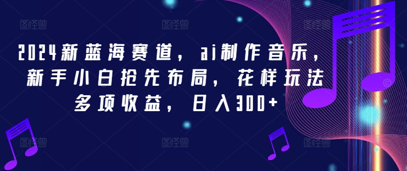 2024新蓝海赛道，ai制作音乐，新手小白抢先布局，花样玩法多项收益，日入300+【揭秘】-灼光资源宝库