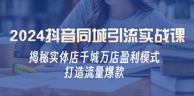 2024抖音同城引流实战课：揭秘实体店千城万店盈利模式，打造流量爆款-灼光资源宝库