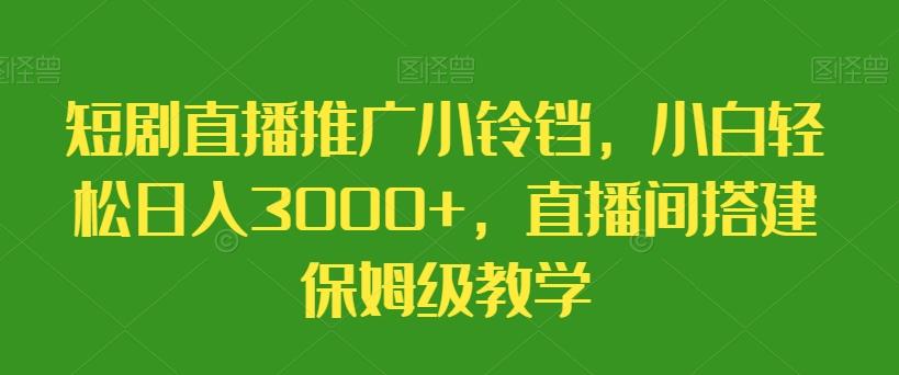 短剧直播推广小铃铛，小白轻松日入3000+，直播间搭建保姆级教学-灼光资源宝库