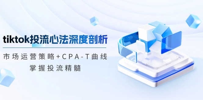 tiktok投流心法深度剖析：市场运营策略+CPA-T曲线，掌握投流精髓-灼光资源宝库