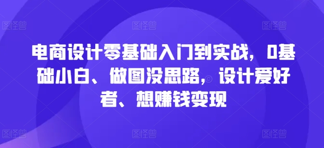 电商设计零基础入门到实战,0基础小白、做图没思路,设计爱好者、想赚钱变现