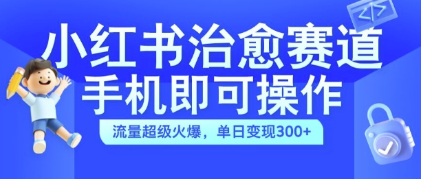 小红书治愈视频赛道，手机即可操作，流量超级火爆，单日变现300+【揭秘】-蘑菇资源宝库