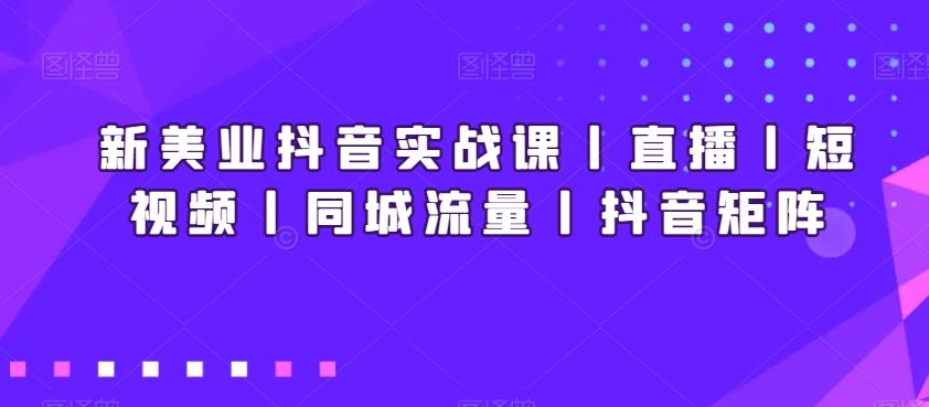 新美业抖音实战课丨直播丨短视频丨同城流量丨抖音矩阵-灼光资源宝库