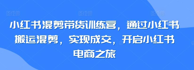 小红书混剪带货训练营，通过小红书搬运混剪，实现成交，开启小红书电商之旅-蘑菇资源宝库