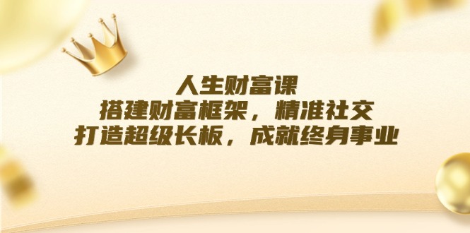 人生财富课：搭建财富框架，精准社交，打造超级长板，成就终身事业-灼光资源宝库