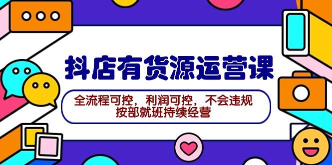(9702期)2024抖店有货源运营课：全流程可控，利润可控，不会违规，按部就班持续经营-灼光资源宝库