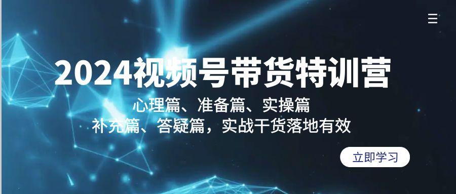 2024视频号带货特训营：心理篇、准备篇、实操篇、补充篇、答疑篇，实战…-灼光资源宝库