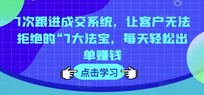 7次跟进成交系统，让客户无法拒绝的“7大法宝，每天轻松出单赚钱-灼光资源宝库