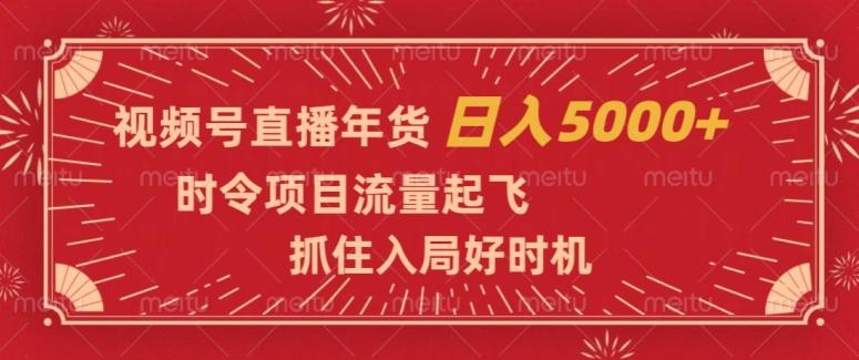 视频号直播年货，时令项目流量起飞，抓住入局好时机，日入5000+【揭秘】-灼光资源宝库