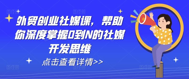外贸创业社媒课，帮助你深度掌握0到N的社媒开发思维-灼光资源宝库