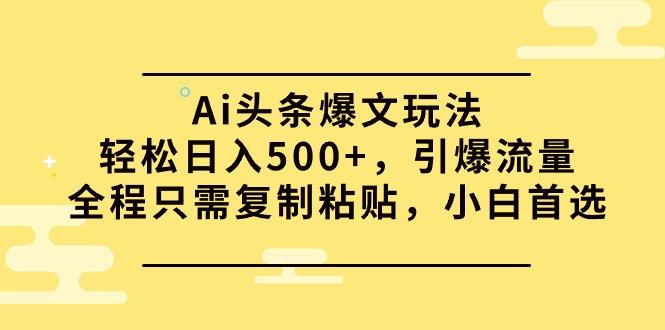 (9853期)Ai头条爆文玩法，轻松日入500+，引爆流量全程只需复制粘贴，小白首选-灼光资源宝库