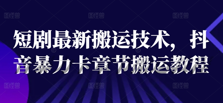 短剧最新搬运技术，抖音暴力卡章节搬运教程-灼光资源宝库