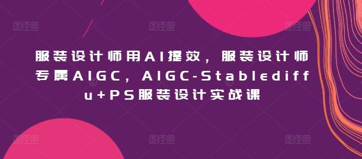 服装设计师用AI提效，服装设计师专属AIGC，AIGC-Stablediffu+PS服装设计实战课-灼光资源宝库