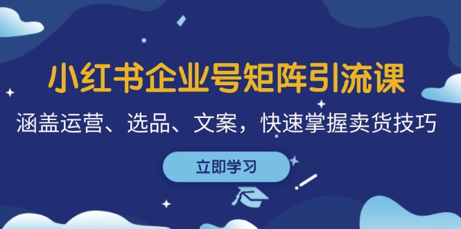小红书企业号矩阵引流课，涵盖运营、选品、文案，快速掌握卖货技巧-灼光资源宝库