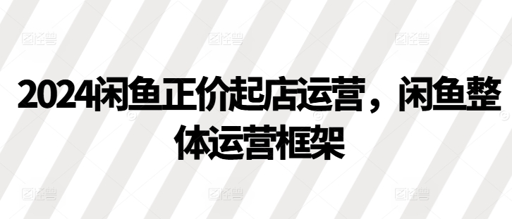 2024闲鱼正价起店运营，闲鱼整体运营框架-灼光资源宝库