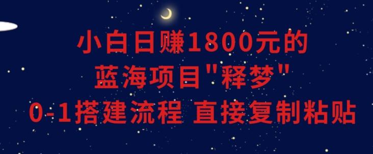 小白能日赚1800元的蓝海项目”释梦”0-1搭建流程可直接复制粘贴长期做【揭秘】-灼光资源宝库