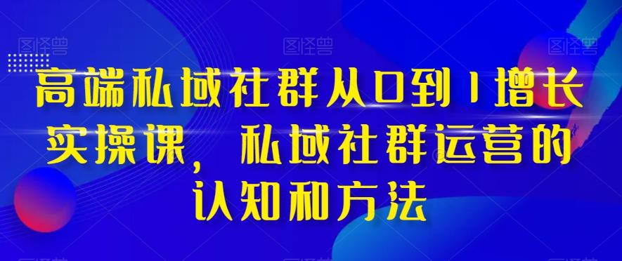 高端私域社群从0到1增长实操课，私域社群运营的认知和方法-灼光资源宝库