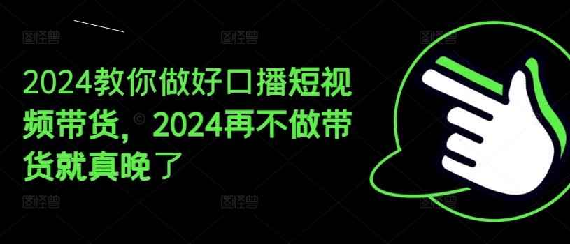 2024教你做好口播短视频带货，2024再不做带货就真晚了-灼光资源宝库