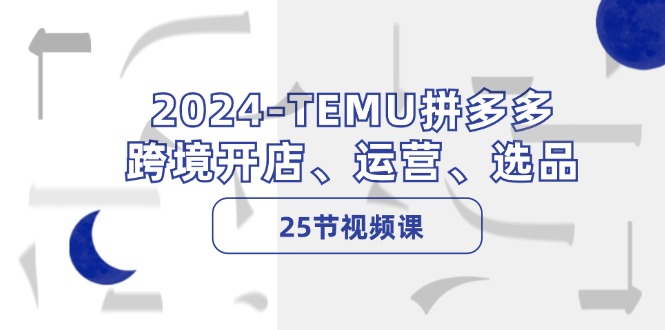 2024-TEMU拼多多·跨境开店、运营、选品(25节视频课-灼光资源宝库
