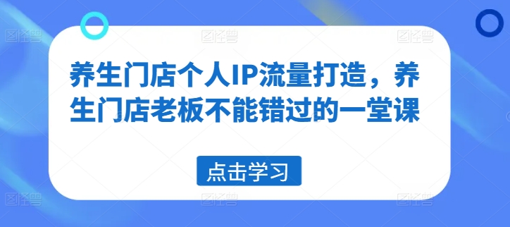 养生门店个人IP流量打造，养生门店老板不能错过的一堂课-灼光资源宝库