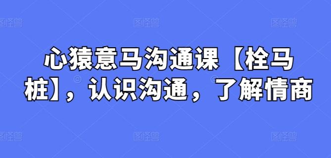 心猿意马沟通课【栓马桩】，认识沟通，了解情商-灼光资源宝库