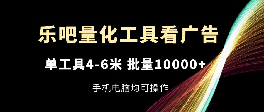 乐吧量化工具看广告，单工具4-6米，批量10000+，手机电脑均可操作-灼光资源宝库