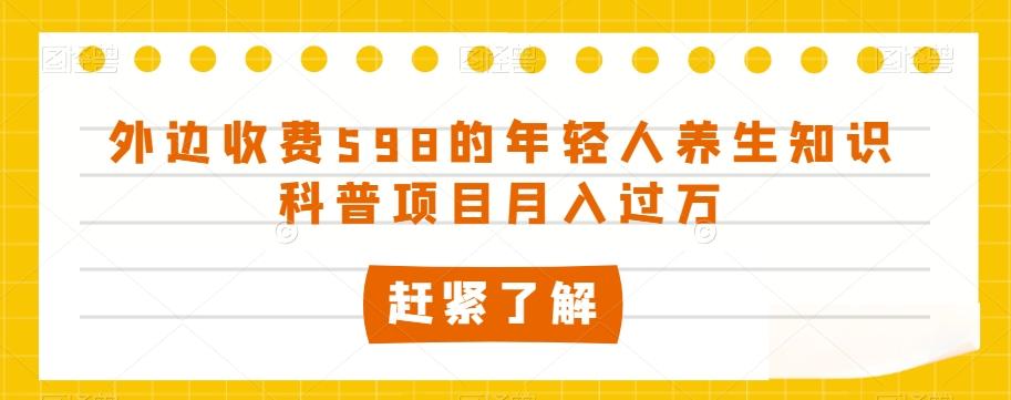 外边收费598的年轻人养生知识科普项目月入过万【揭秘】-灼光资源宝库