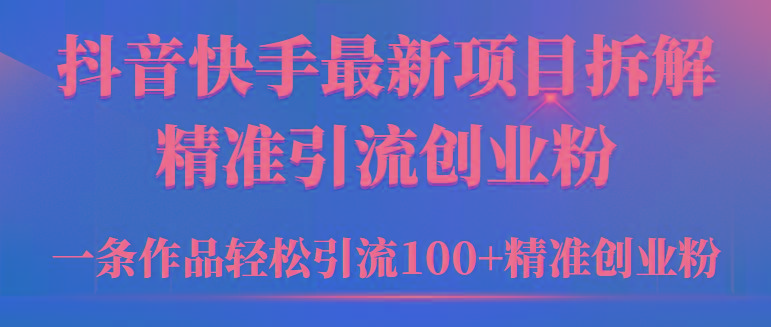 (9447期)2024年抖音快手最新项目拆解视频引流创业粉，一天轻松引流精准创业粉100+-灼光资源宝库
