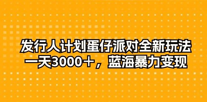 发行人计划蛋仔派对全新玩法，一天3000＋，蓝海暴力变现-灼光资源宝库
