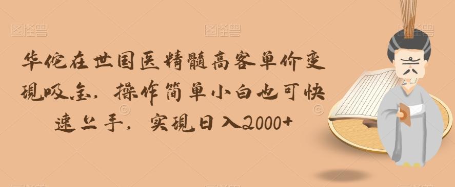 华佗在世国医精髓高客单价变现吸金，操作简单小白也可快速上手，实现日入2000+【揭秘】-灼光资源宝库