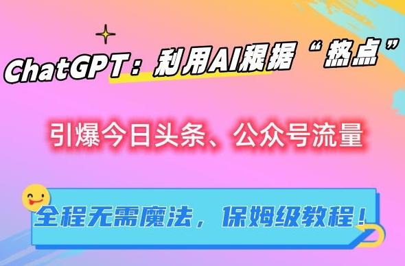 ChatGPT：利用AI根据“热点”引爆今日头条、公众号流量，无需魔法，保姆级教程【揭秘】-灼光资源宝库