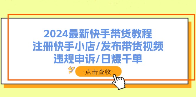 2024最新快手带货教程：注册快手小店/发布带货视频/违规申诉/日爆千单-灼光资源宝库