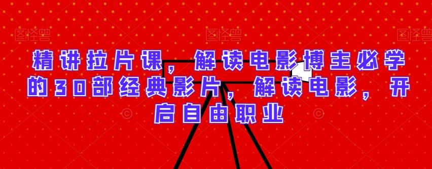 精讲拉片课，解读电影博主必学的30部经典影片，解读电影，开启自由职业-灼光资源宝库
