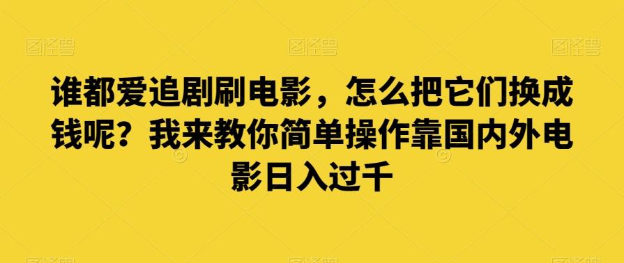 谁都爱追剧刷电影，怎么把它们换成钱呢？我来教你简单操作靠国内外电影日入过千【揭秘】-灼光资源宝库