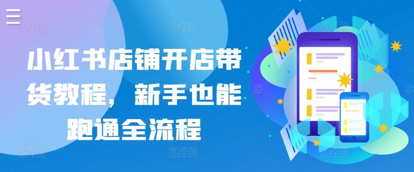 小红书店铺开店带货教程，新手也能跑通全流程-灼光资源宝库