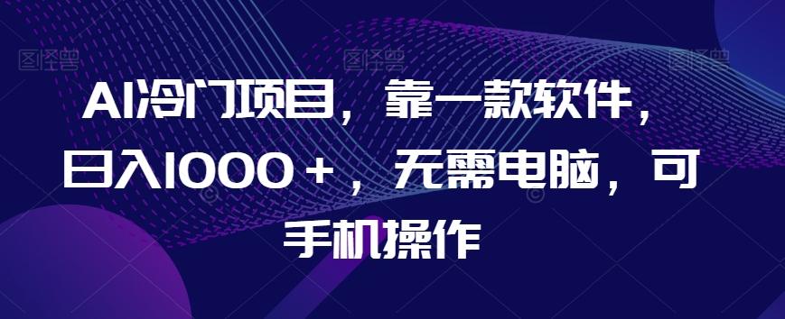 AI冷门项目，靠一款软件，日入1000＋，无需电脑，可手机操作【揭秘】-灼光资源宝库
