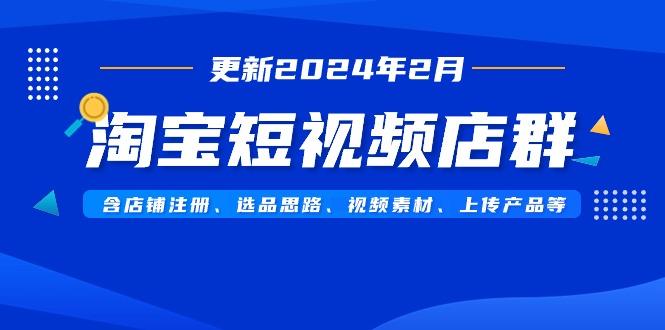 淘宝短视频店群(更新2024年2月)含店铺注册、选品思路、视频素材、上传...-灼光资源宝库