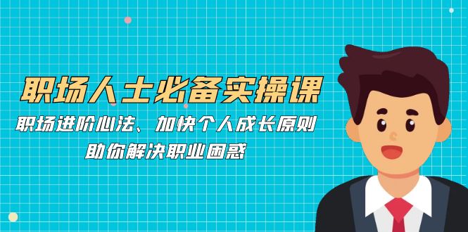 职场人士必备实操课：职场进阶心法、加快个人成长原则，助你解决职业困惑-灼光资源宝库